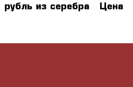 1рубль из серебра › Цена ­ 15 000 - Челябинская обл., Копейск г. Коллекционирование и антиквариат » Монеты   . Челябинская обл.